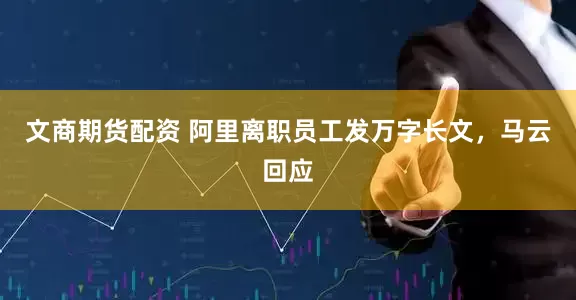 文商期货配资 阿里离职员工发万字长文，马云回应