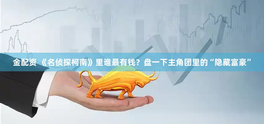 金配资 《名侦探柯南》里谁最有钱？盘一下主角团里的“隐藏富豪”