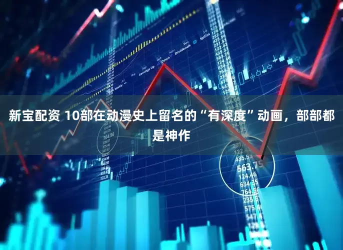新宝配资 10部在动漫史上留名的“有深度”动画，部部都是神作
