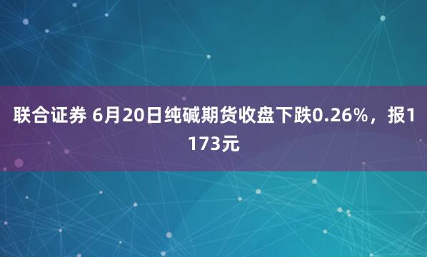 联合证券 6月20日纯碱期货收盘下跌0.26%,报1173元