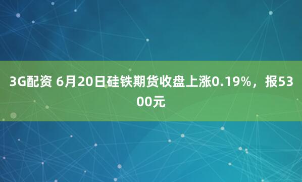 3G配资 6月20日硅铁期货收盘上涨0.19%，报5300元