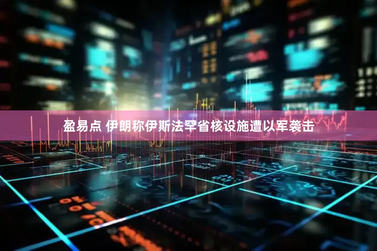 盈易点 伊朗称伊斯法罕省核设施遭以军袭击