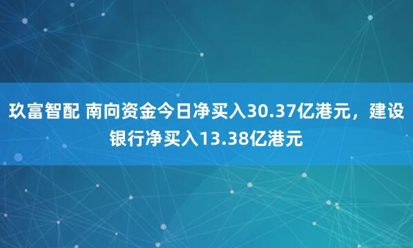 玖富智配 南向资金今日净买入30.37亿港元，建设银行净买入13.38亿港元