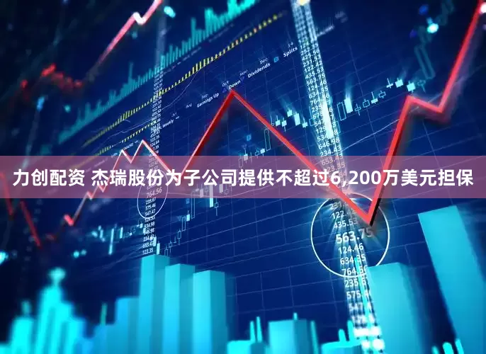 力创配资 杰瑞股份为子公司提供不超过6,200万美元担保