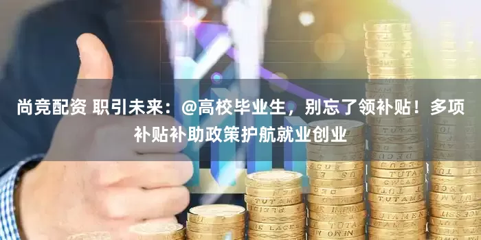 尚竞配资 职引未来：@高校毕业生，别忘了领补贴！多项补贴补助政策护航就业创业