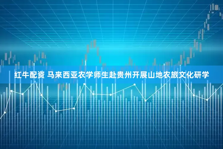 红牛配资 马来西亚农学师生赴贵州开展山地农旅文化研学