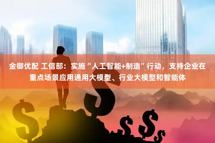 金御优配 工信部：实施“人工智能+制造”行动，支持企业在重点场景应用通用大模型、行业大模型和智能体
