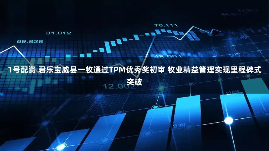 1号配资 君乐宝威县一牧通过TPM优秀奖初审 牧业精益管理实现里程碑式突破