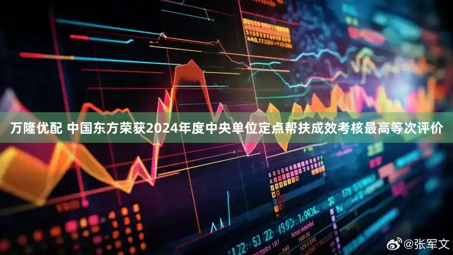 万隆优配 中国东方荣获2024年度中央单位定点帮扶成效考核最高等次评价