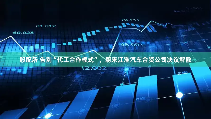 股配所 告别“代工合作模式”，蔚来江淮汽车合资公司决议解散