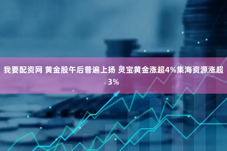 我要配资网 黄金股午后普遍上扬 灵宝黄金涨超4%集海资源涨超3%