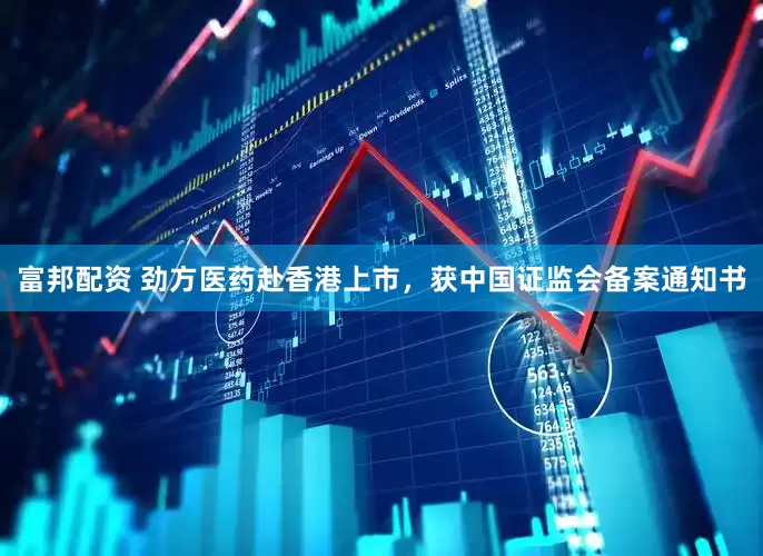 富邦配资 劲方医药赴香港上市，获中国证监会备案通知书