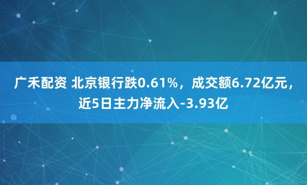 广禾配资 北京银行跌0.61%，成交额6.72亿元，近5日主力净流入-3.93亿