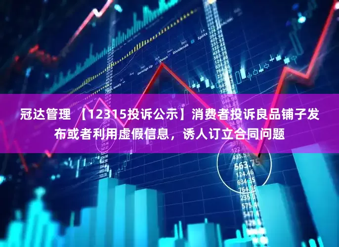 冠达管理 【12315投诉公示】消费者投诉良品铺子发布或者利用虚假信息，诱人订立合同问题