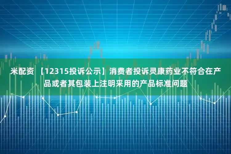 米配资 【12315投诉公示】消费者投诉灵康药业不符合在产品或者其包装上注明采用的产品标准问题