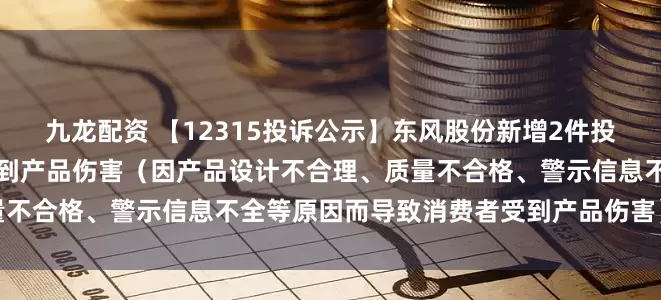 九龙配资 【12315投诉公示】东风股份新增2件投诉公示，涉及导致消费者受到产品伤害（因产品设计不合理、质量不合格、警示信息不全等原因而导致消费者受到产品伤害）问题等