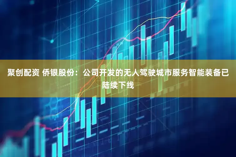 聚创配资 侨银股份：公司开发的无人驾驶城市服务智能装备已陆续下线