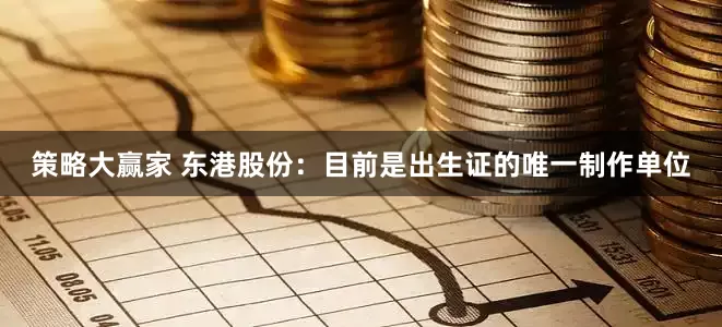 策略大赢家 东港股份：目前是出生证的唯一制作单位