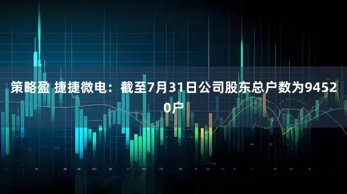 策略盈 捷捷微电：截至7月31日公司股东总户数为94520户