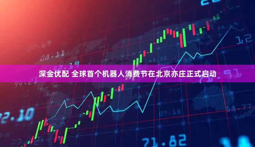 深金优配 全球首个机器人消费节在北京亦庄正式启动