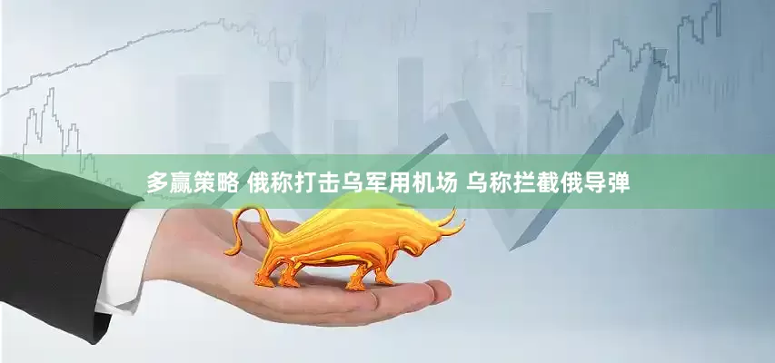 多赢策略 俄称打击乌军用机场 乌称拦截俄导弹