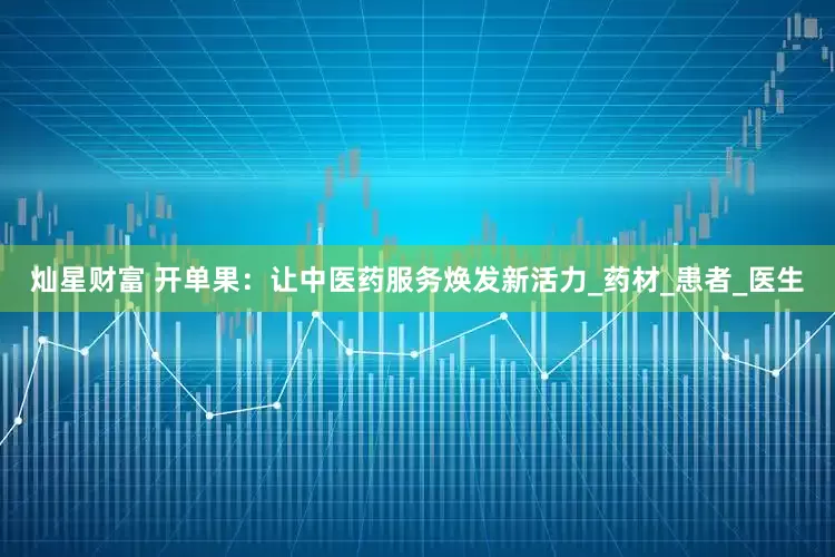 灿星财富 开单果：让中医药服务焕发新活力_药材_患者_医生