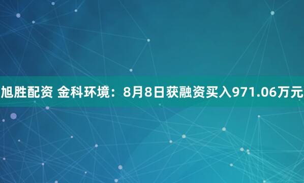 旭胜配资 金科环境：8月8日获融资买入971.06万元