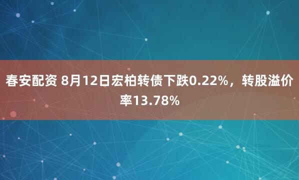 春安配资 8月12日宏柏转债下跌0.22%，转股溢价率13.78%