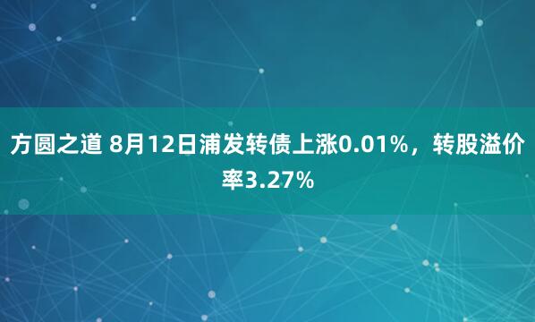 方圆之道 8月12日浦发转债上涨0.01%，转股溢价率3.27%