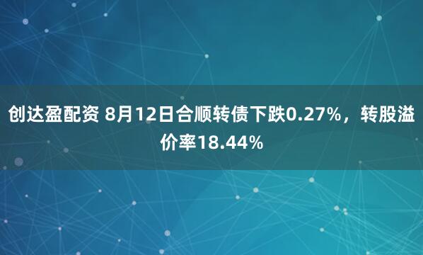 创达盈配资 8月12日合顺转债下跌0.27%，转股溢价率18.44%