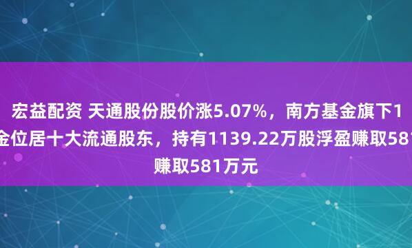 宏益配资 天通股份股价涨5.07%，南方基金旗下1只基金位居十大流通股东，持有1139.22万股浮盈赚取581万元