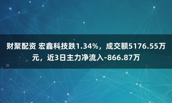 财聚配资 宏鑫科技跌1.34%，成交额5176.55万元，近3日主力净流入-866.87万