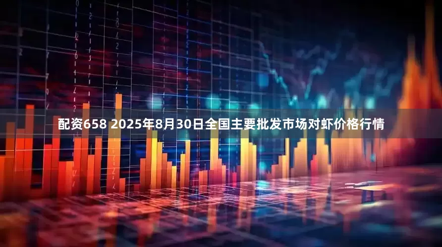 配资658 2025年8月30日全国主要批发市场对虾价格行情
