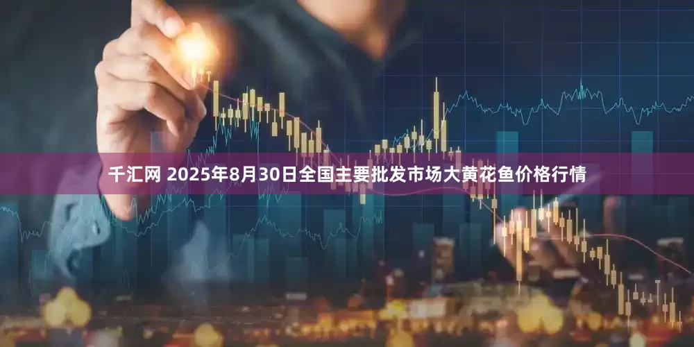 千汇网 2025年8月30日全国主要批发市场大黄花鱼价格行情