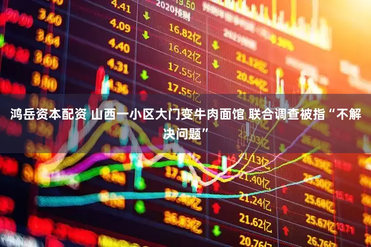 鸿岳资本配资 山西一小区大门变牛肉面馆 联合调查被指“不解决问题”