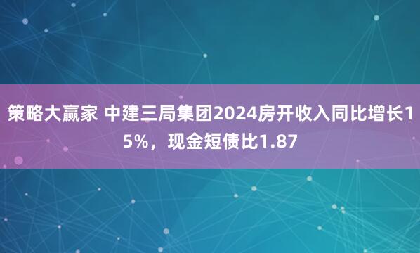 策略大赢家 中建三局集团2024房开收入同比增长15%，现金短债比1.87