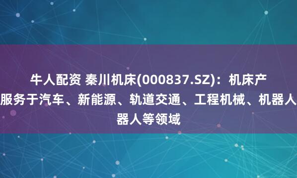 牛人配资 秦川机床(000837.SZ)：机床产品广泛服务于汽车、新能源、轨道交通、工程机械、机器人等领域