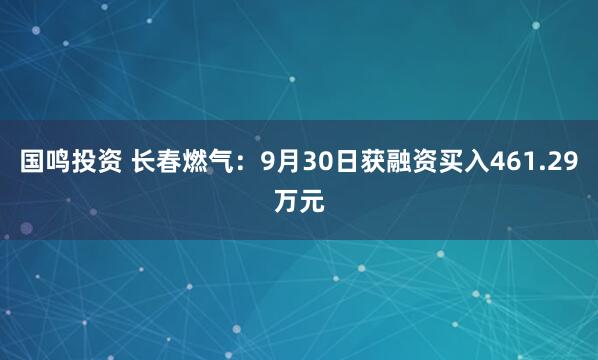 国鸣投资 长春燃气：9月30日获融资买入461.29万元