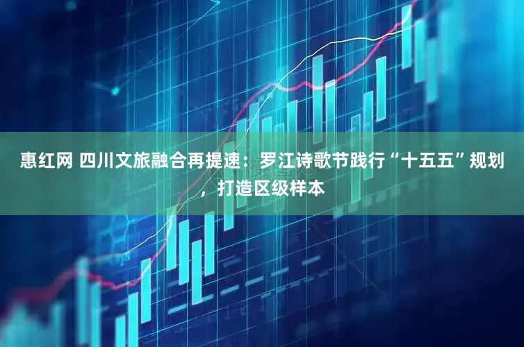 惠红网 四川文旅融合再提速：罗江诗歌节践行“十五五”规划，打造区级样本