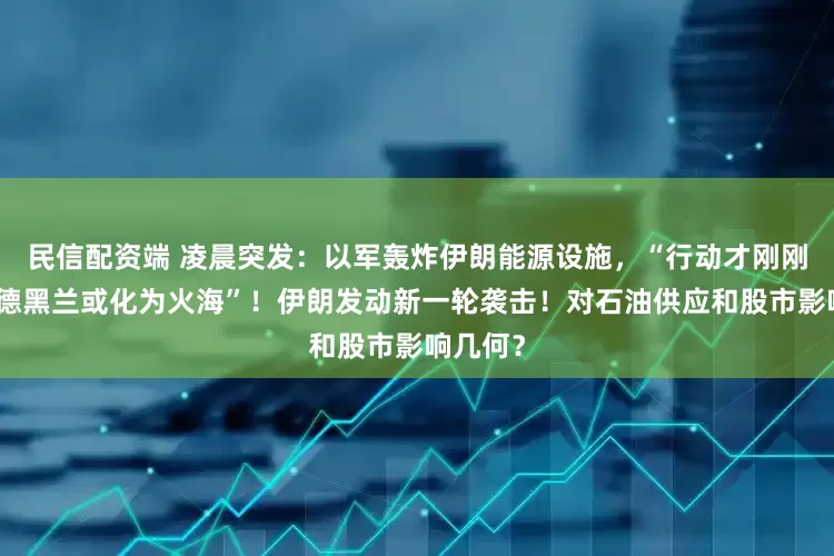 民信配资端 凌晨突发：以军轰炸伊朗能源设施，“行动才刚刚开始，德黑兰或化为火海”！伊朗发动新一轮袭击！对石油供应和股市影响几何？