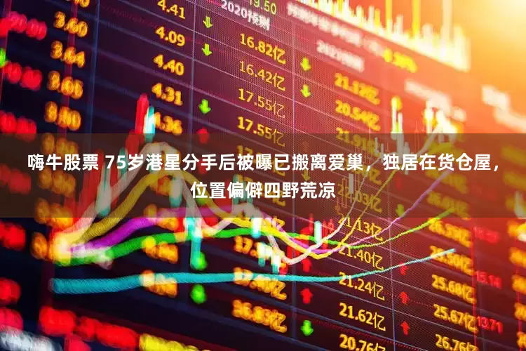嗨牛股票 75岁港星分手后被曝已搬离爱巢，独居在货仓屋，位置偏僻四野荒凉