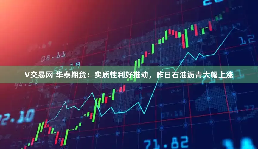 V交易网 华泰期货：实质性利好推动，昨日石油沥青大幅上涨