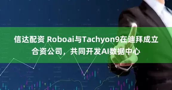 信达配资 Roboai与Tachyon9在迪拜成立合资公司，共同开发AI数据中心