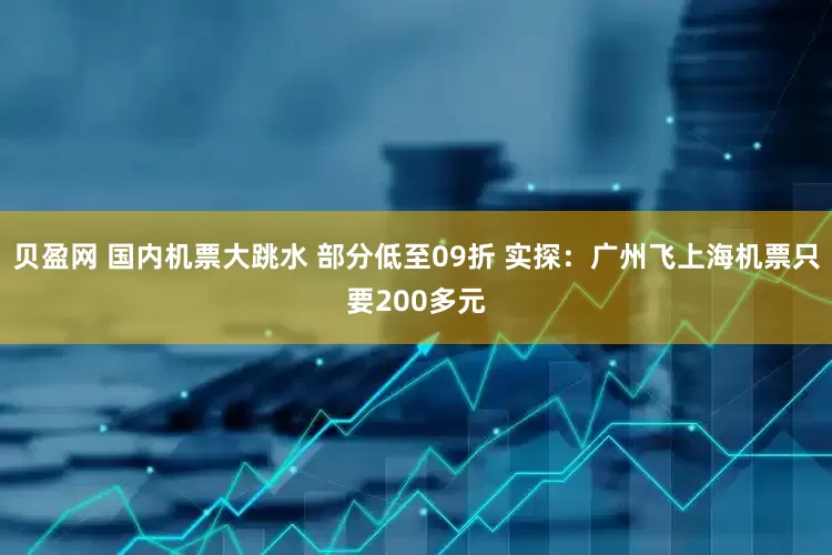 贝盈网 国内机票大跳水 部分低至09折 实探：广州飞上海机票只要200多元