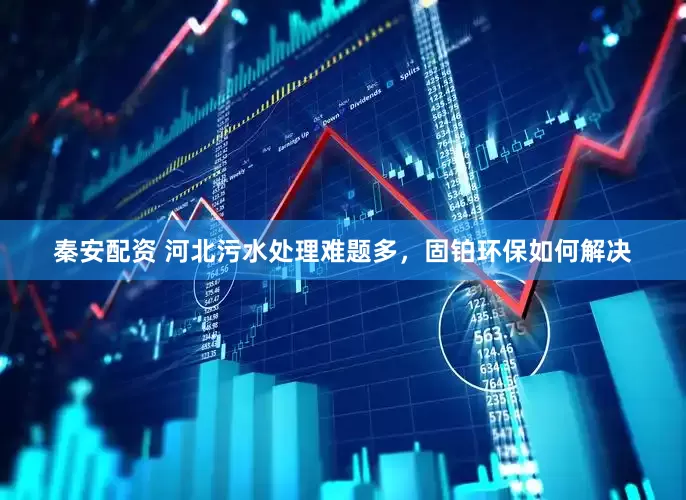 秦安配资 河北污水处理难题多，固铂环保如何解决