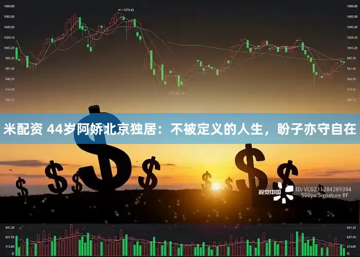 米配资 44岁阿娇北京独居：不被定义的人生，盼子亦守自在