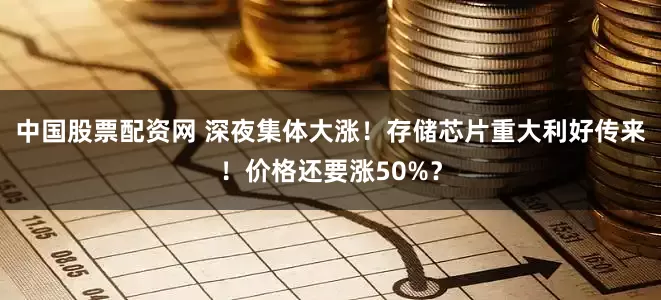 中国股票配资网 深夜集体大涨！存储芯片重大利好传来！价格还要涨50%？