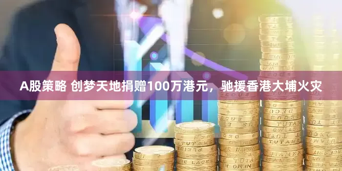 A股策略 创梦天地捐赠100万港元，驰援香港大埔火灾