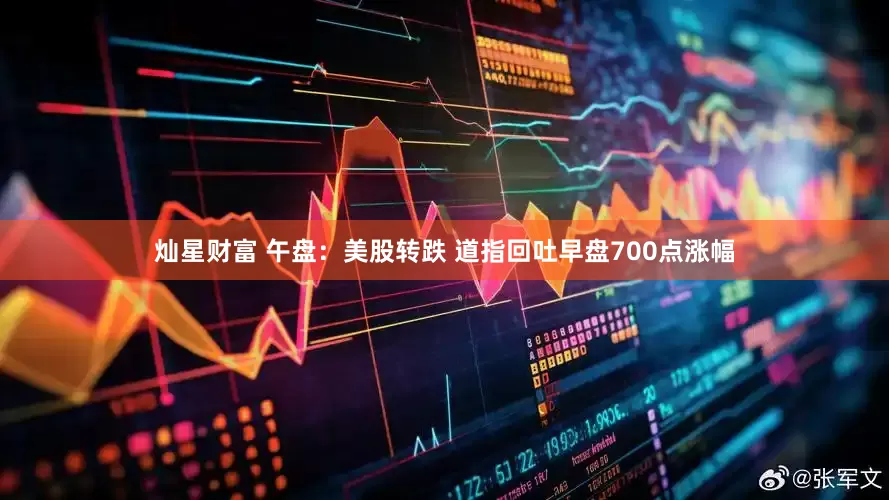 灿星财富 午盘：美股转跌 道指回吐早盘700点涨幅