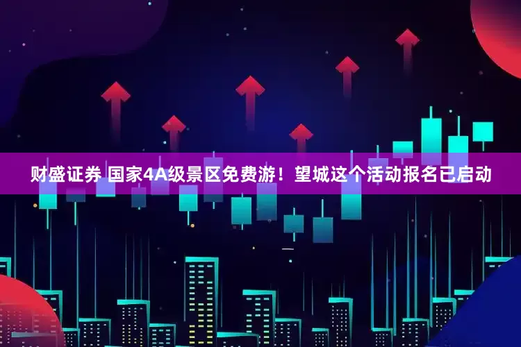 财盛证券 国家4A级景区免费游！望城这个活动报名已启动